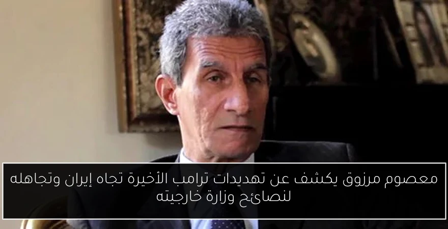 معصوم مرزوق يكشف عن تهديدات ترامب الأخيرة تجاه إيران وتجاهله لنصائح وزارة خارجيته