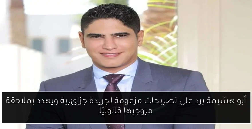 أبو هشيمة يرد على تصريحات مزعومة لجريدة جزائرية ويهدد بملاحقة مروجيها قانونيًا