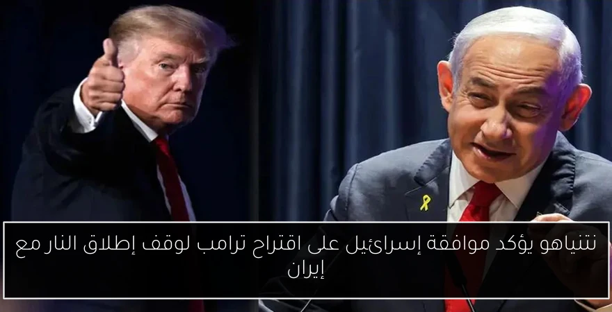 نتنياهو يؤكد موافقة إسرائيل على اقتراح ترامب لوقف إطلاق النار مع إيران