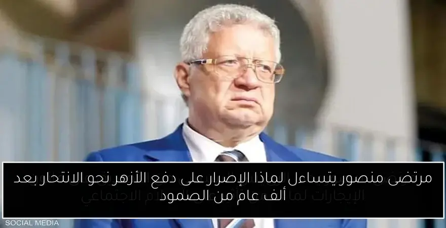 مرتضى منصور يتساءل لماذا الإصرار على دفع الأزهر نحو الانتحار بعد ألف عام من الصمود