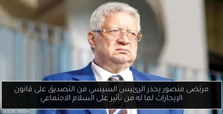 مرتضى منصور يحذر الرئيس السيسي من التصديق على قانون الإيجارات لما له من تأثير على السلام الاجتماعي