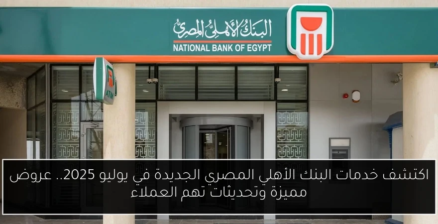 اكتشف خدمات البنك الأهلي المصري الجديدة في يوليو 2025.. عروض مميزة وتحديثات تهم العملاء