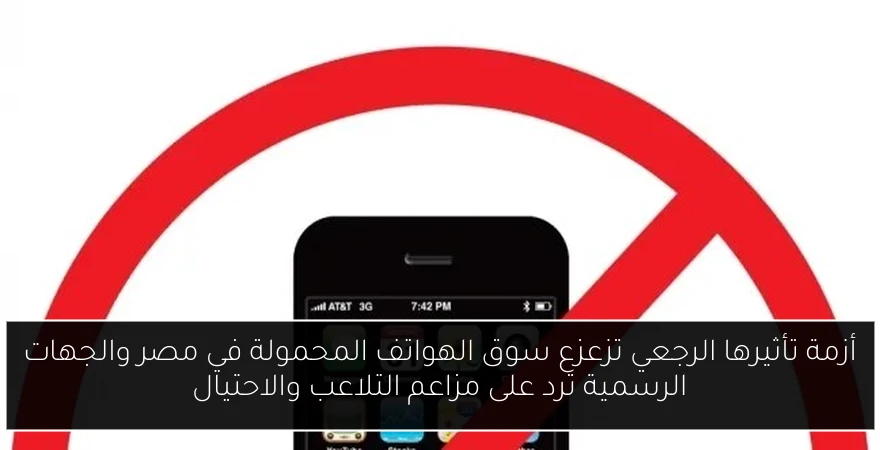 أزمة تأثيرها الرجعي تزعزع سوق الهواتف المحمولة في مصر والجهات الرسمية ترد على مزاعم التلاعب والاحتيال