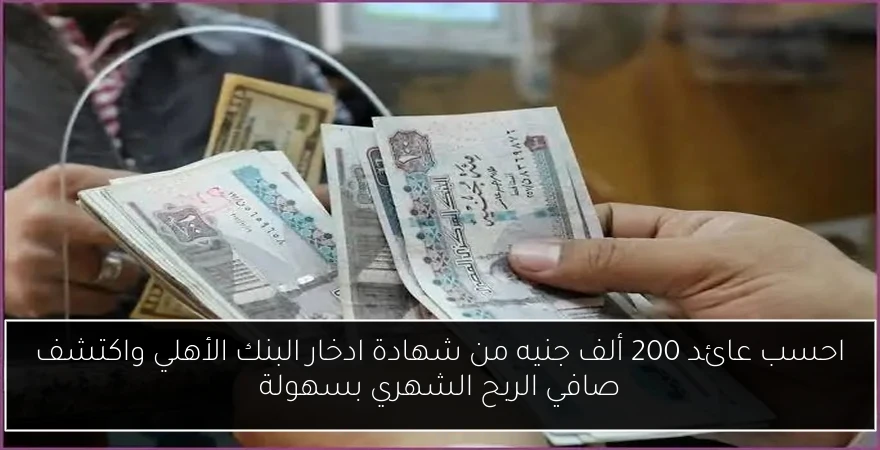 احسب عائد 200 ألف جنيه من شهادة ادخار البنك الأهلي واكتشف صافي الربح الشهري بسهولة
