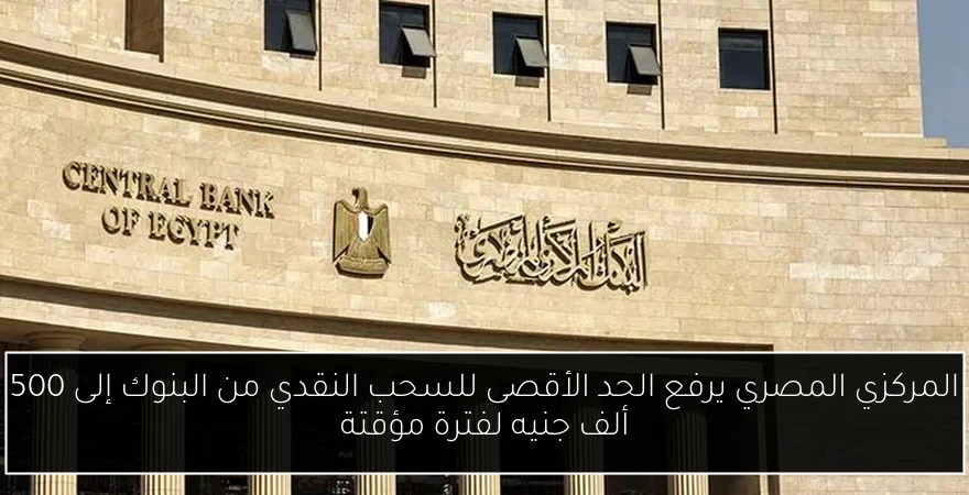 المركزي المصري يرفع الحد الأقصى للسحب النقدي من البنوك إلى 500 ألف جنيه لفترة مؤقتة