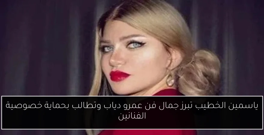 ياسمين الخطيب تبرز جمال فن عمرو دياب وتطالب بحماية خصوصية الفنانين
