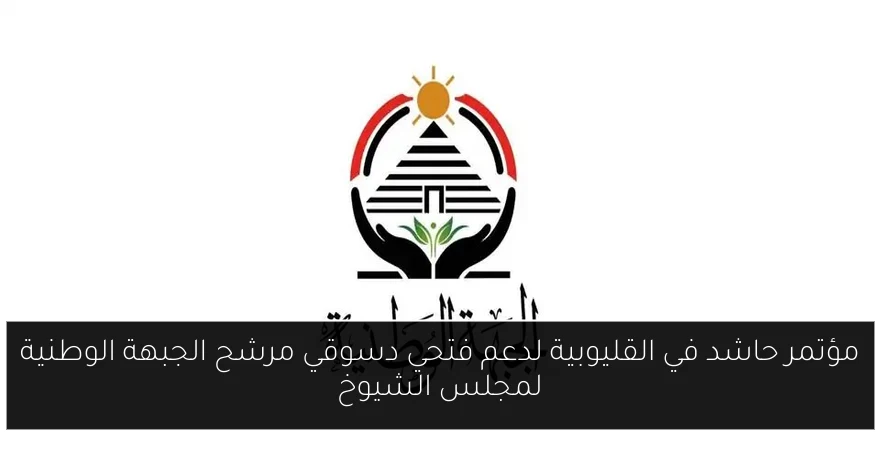 مؤتمر حاشد في القليوبية لدعم فتحي دسوقي مرشح الجبهة الوطنية لمجلس الشيوخ
