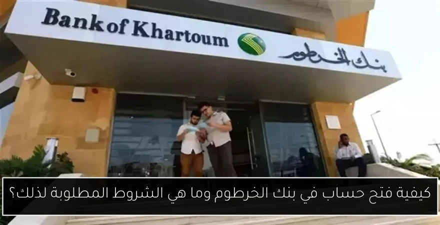كيفية فتح حساب في بنك الخرطوم وما هي الشروط المطلوبة لذلك؟