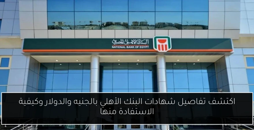 اكتشف تفاصيل شهادات البنك الأهلي بالجنيه والدولار وكيفية الاستفادة منها