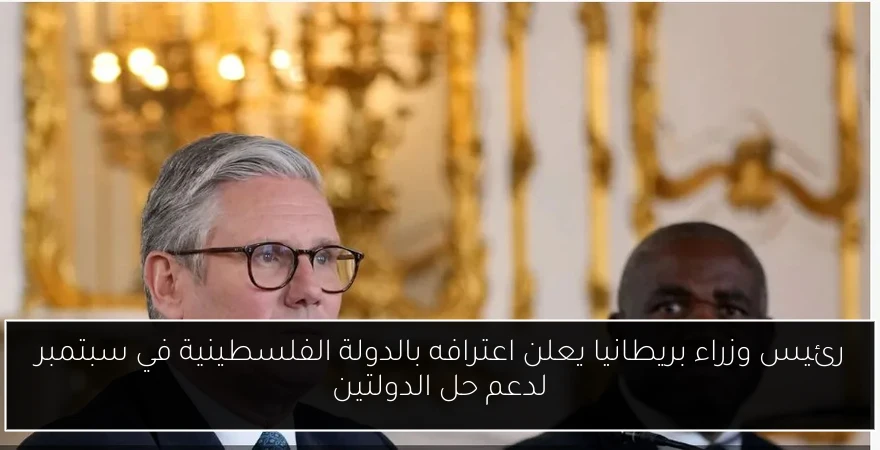رئيس وزراء بريطانيا يعلن اعترافه بالدولة الفلسطينية في سبتمبر لدعم حل الدولتين