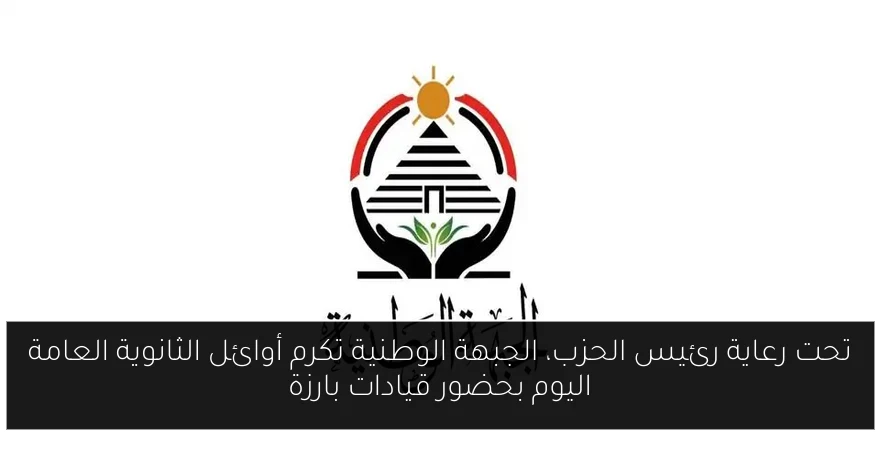 تحت رعاية رئيس الحزب، الجبهة الوطنية تكرم أوائل الثانوية العامة اليوم بحضور قيادات بارزة