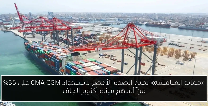 «حماية المنافسة» تمنح الضوء الأخضر لاستحواذ CMA CGM على 35% من أسهم ميناء أكتوبر الجاف