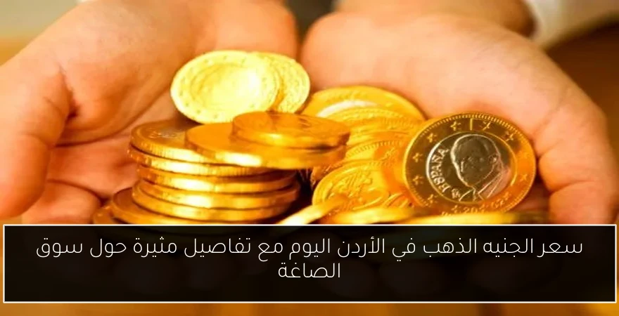 سعر الجنيه الذهب في الأردن اليوم مع تفاصيل مثيرة حول سوق الصاغة