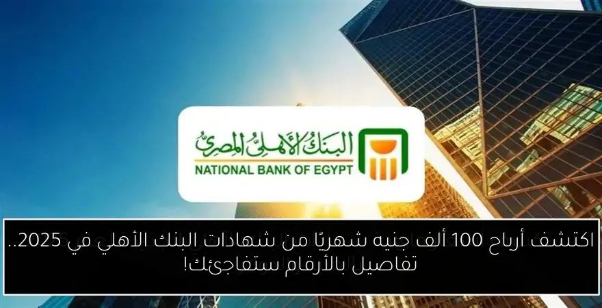 اكتشف أرباح 100 ألف جنيه شهريًا من شهادات البنك الأهلي في 2025.. تفاصيل بالأرقام ستفاجئك!