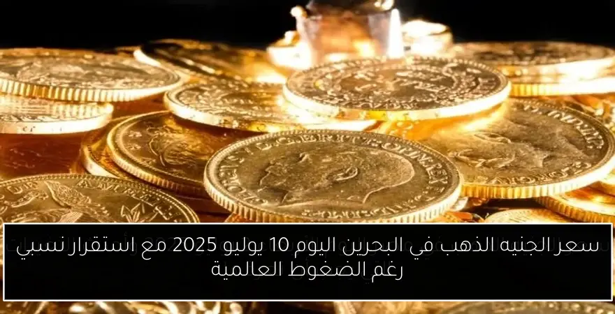 سعر الجنيه الذهب في البحرين اليوم 10 يوليو 2025 مع استقرار نسبي رغم الضغوط العالمية