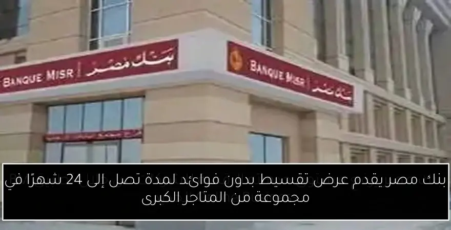 بنك مصر يقدم عرض تقسيط بدون فوائد لمدة تصل إلى 24 شهرًا في مجموعة من المتاجر الكبرى