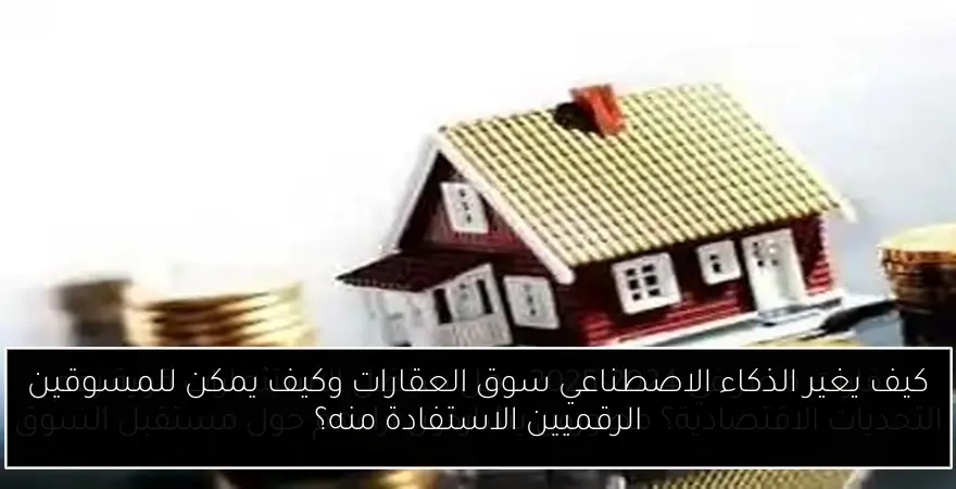 كيف يغير الذكاء الاصطناعي سوق العقارات وكيف يمكن للمسوقين الرقميين الاستفادة منه؟