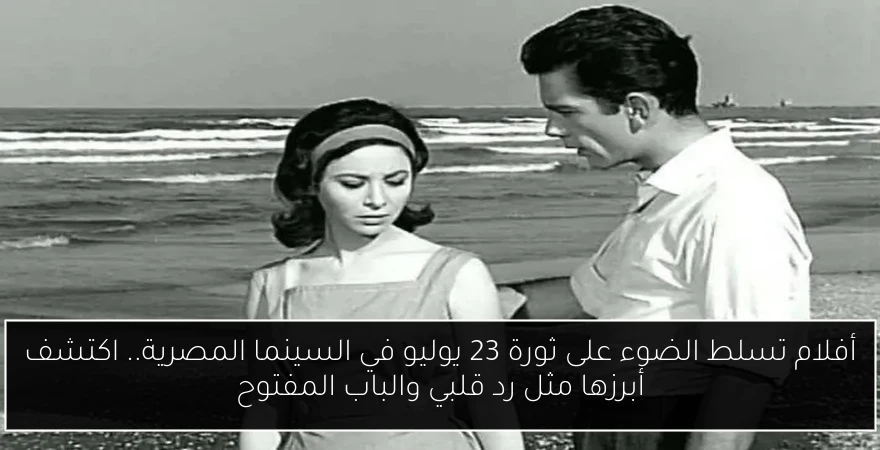 أفلام تسلط الضوء على ثورة 23 يوليو في السينما المصرية.. اكتشف أبرزها مثل رد قلبي والباب المفتوح