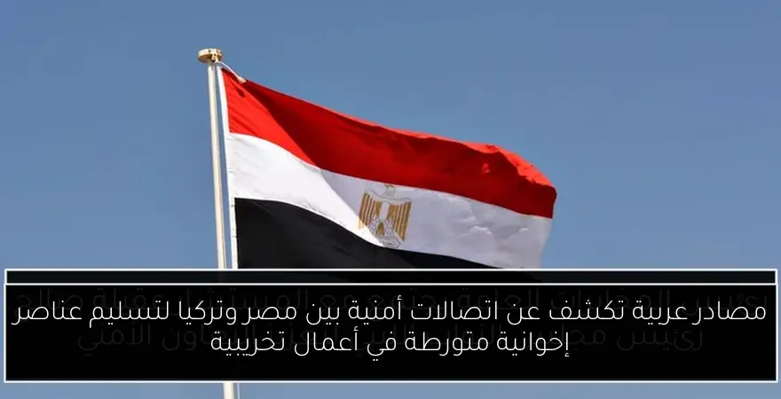 مصادر عربية تكشف عن اتصالات أمنية بين مصر وتركيا لتسليم عناصر إخوانية متورطة في أعمال تخريبية