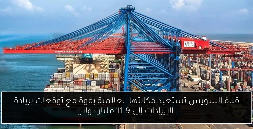 قناة السويس تستعيد مكانتها العالمية بقوة مع توقعات بزيادة الإيرادات إلى 11.9 مليار دولار
