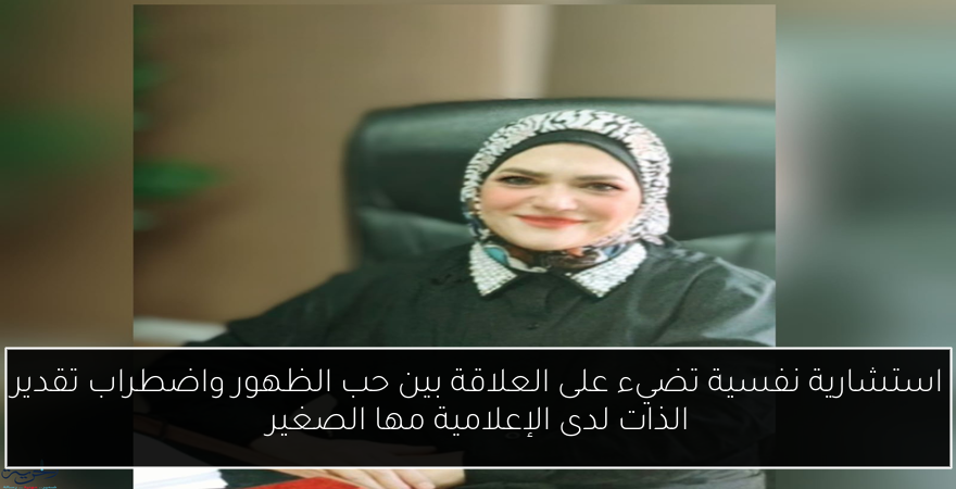 استشارية نفسية تضيء على العلاقة بين حب الظهور واضطراب تقدير الذات لدى الإعلامية مها الصغير