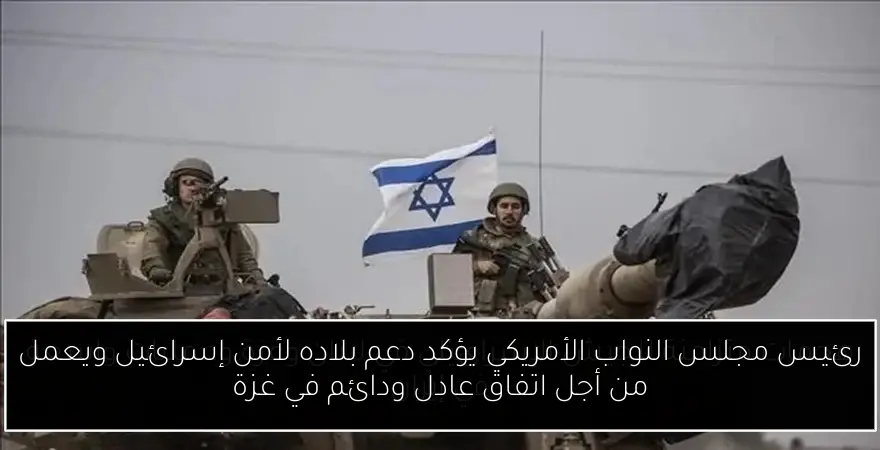 رئيس مجلس النواب الأمريكي يؤكد دعم بلاده لأمن إسرائيل ويعمل من أجل اتفاق عادل ودائم في غزة