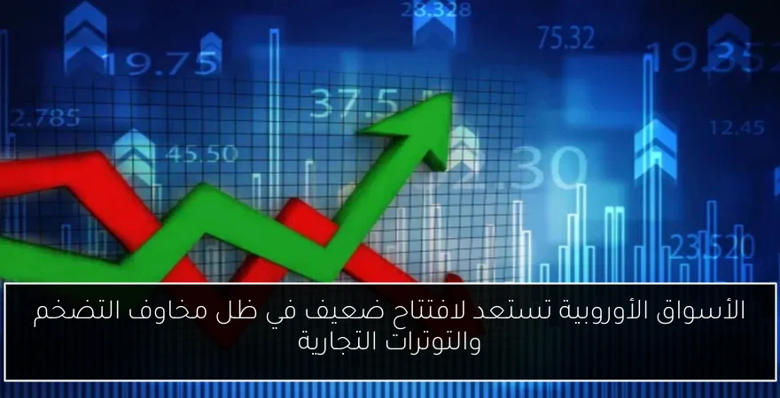 الأسواق الأوروبية تستعد لافتتاح ضعيف في ظل مخاوف التضخم والتوترات التجارية