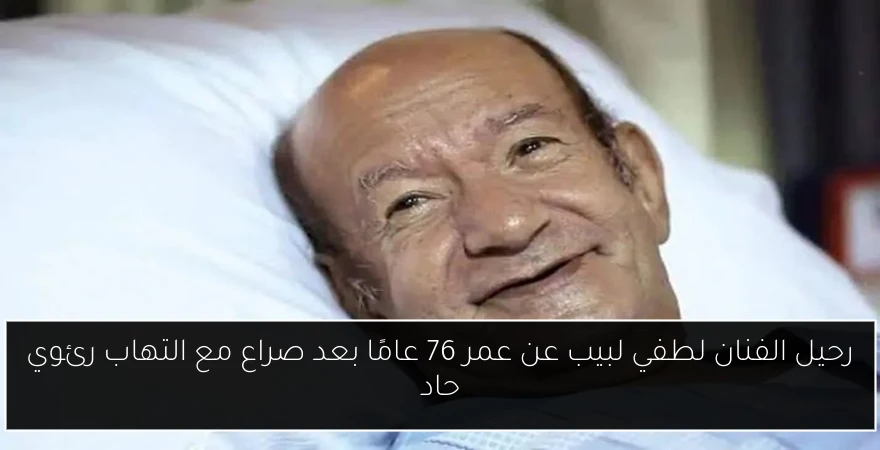 رحيل الفنان لطفي لبيب عن عمر 76 عامًا بعد صراع مع التهاب رئوي حاد