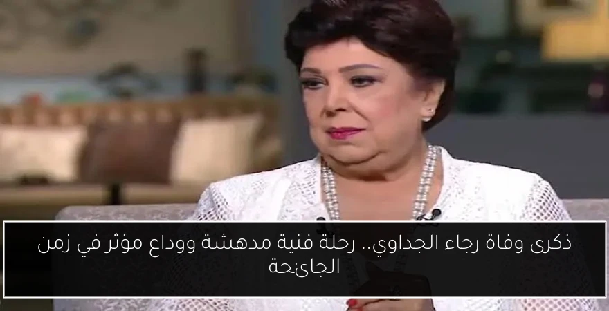ذكرى وفاة رجاء الجداوي.. رحلة فنية مدهشة ووداع مؤثر في زمن الجائحة