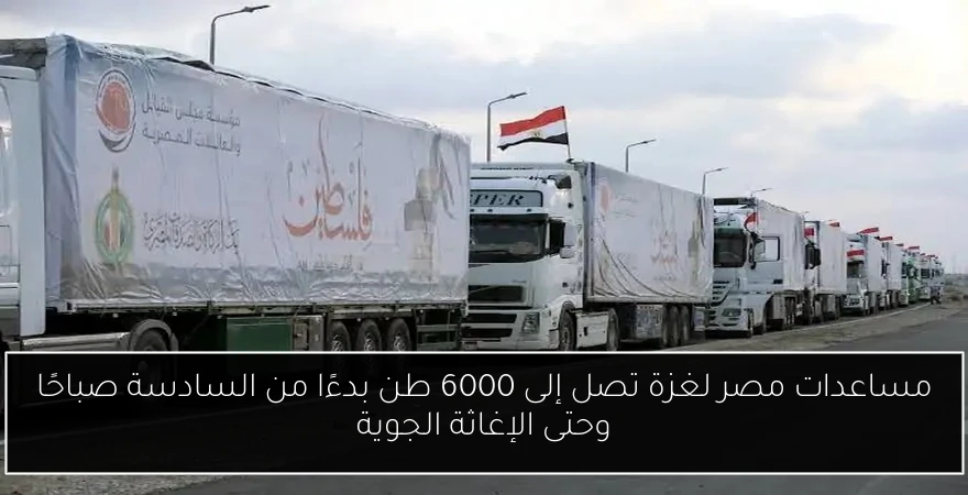 مساعدات مصر لغزة تصل إلى 6000 طن بدءًا من السادسة صباحًا وحتى الإغاثة الجوية