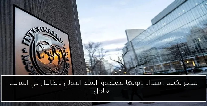 مصر تكتمل سداد ديونها لصندوق النقد الدولي بالكامل في القريب العاجل
