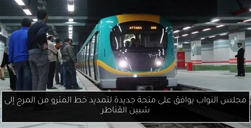 مجلس النواب يوافق على منحة جديدة لتمديد خط المترو من المرج إلى شبين القناطر