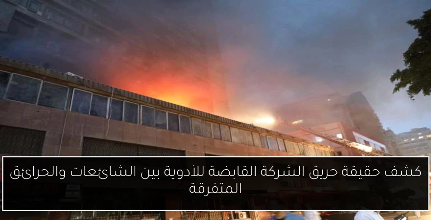 كشف حقيقة حريق الشركة القابضة للأدوية بين الشائعات والحرائق المتفرقة