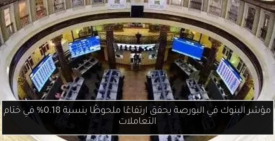 مؤشر البنوك في البورصة يحقق ارتفاعًا ملحوظًا بنسبة 0.18% في ختام التعاملات