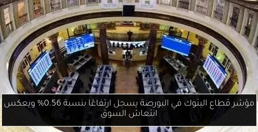 مؤشر قطاع البنوك في البورصة يسجل ارتفاعًا بنسبة 0.56% ويعكس انتعاش السوق