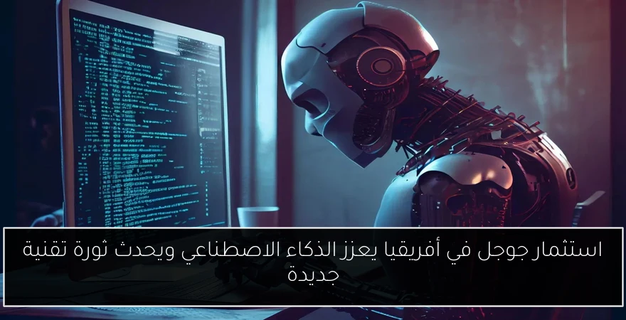 استثمار جوجل في أفريقيا يعزز الذكاء الاصطناعي ويحدث ثورة تقنية جديدة