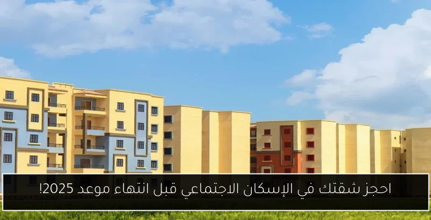 احجز شقتك في الإسكان الاجتماعي قبل انتهاء موعد 2025!