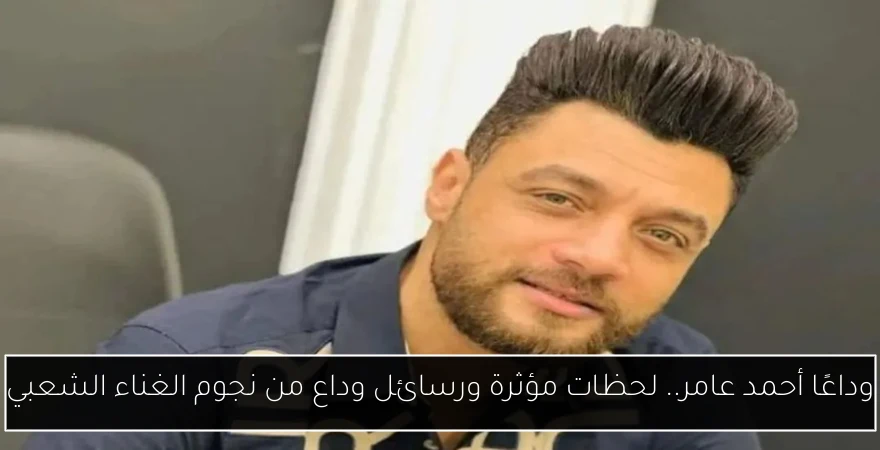 وداعًا أحمد عامر.. لحظات مؤثرة ورسائل وداع من نجوم الغناء الشعبي