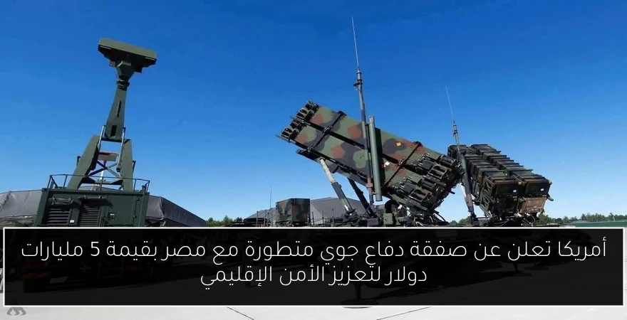 أمريكا تعلن عن صفقة دفاع جوي متطورة مع مصر بقيمة 5 مليارات دولار لتعزيز الأمن الإقليمي