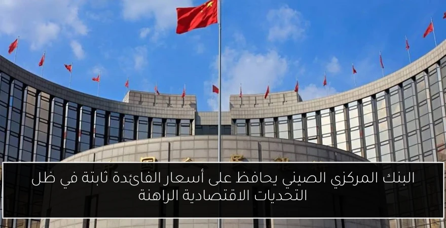 البنك المركزي الصيني يحافظ على أسعار الفائدة ثابتة في ظل التحديات الاقتصادية الراهنة