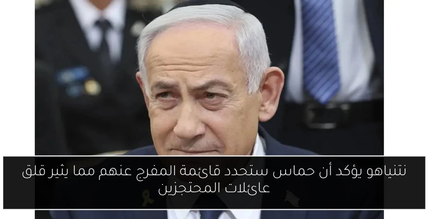 نتنياهو يؤكد أن حماس ستحدد قائمة المفرج عنهم مما يثير قلق عائلات المحتجزين