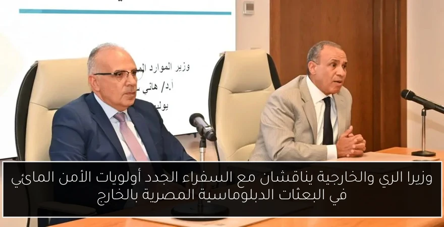 وزيرا الري والخارجية يناقشان مع السفراء الجدد أولويات الأمن المائي في البعثات الدبلوماسية المصرية بالخارج