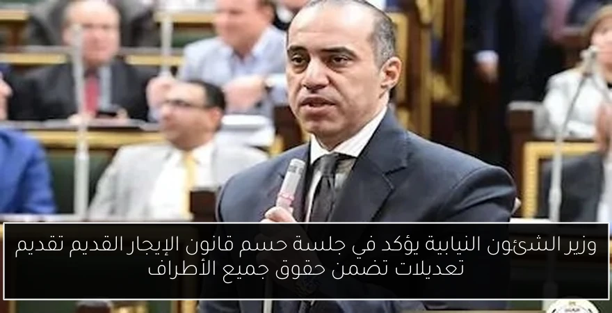 وزير الشئون النيابية يؤكد في جلسة حسم قانون الإيجار القديم تقديم تعديلات تضمن حقوق جميع الأطراف