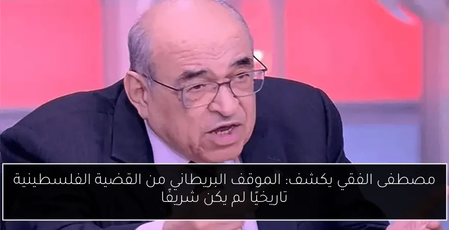 مصطفى الفقي يكشف: الموقف البريطاني من القضية الفلسطينية تاريخيًا لم يكن شريفًا