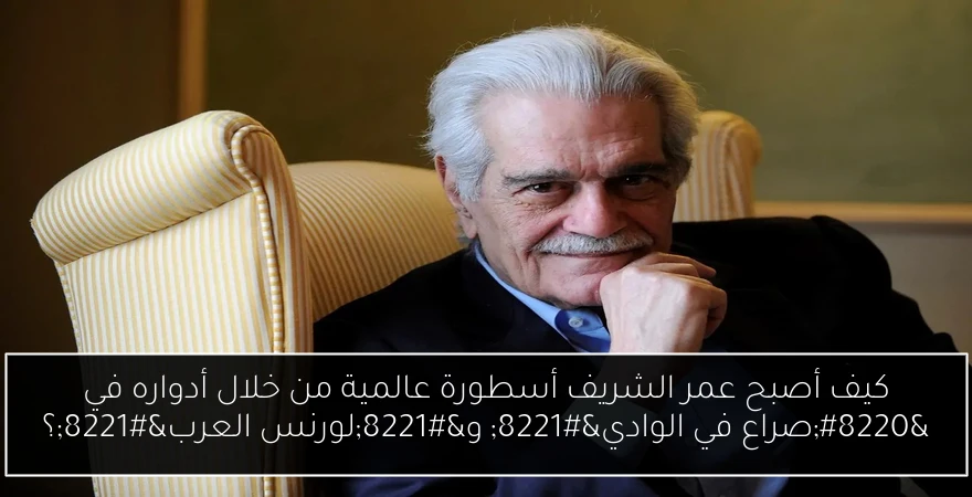 كيف أصبح عمر الشريف أسطورة عالمية من خلال أدواره في “صراع في الوادي” و”لورنس العرب”؟