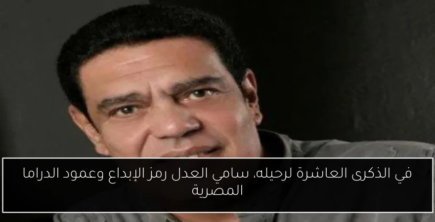 في الذكرى العاشرة لرحيله، سامي العدل رمز الإبداع وعمود الدراما المصرية
