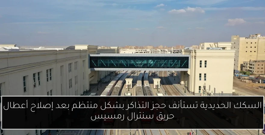 السكك الحديدية تستأنف حجز التذاكر بشكل منتظم بعد إصلاح أعطال حريق سنترال رمسيس