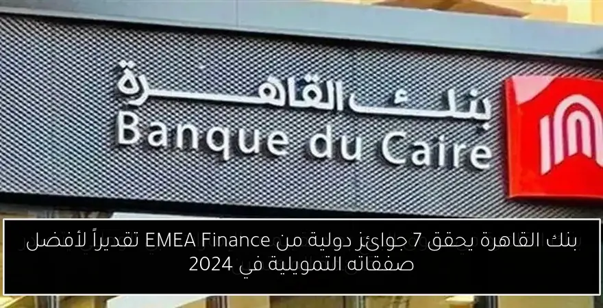 بنك القاهرة يحقق 7 جوائز دولية من EMEA Finance تقديراً لأفضل صفقاته التمويلية في 2024