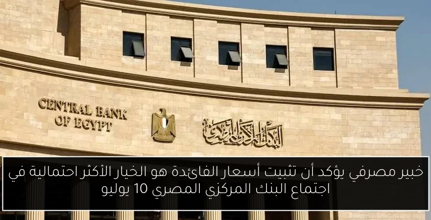 خبير مصرفي يؤكد أن تثبيت أسعار الفائدة هو الخيار الأكثر احتمالية في اجتماع البنك المركزي المصري 10 يوليو