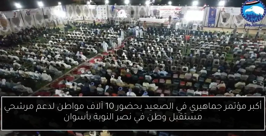 أكبر مؤتمر جماهيري في الصعيد بحضور 10 آلاف مواطن لدعم مرشحي مستقبل وطن في نصر النوبة بأسوان